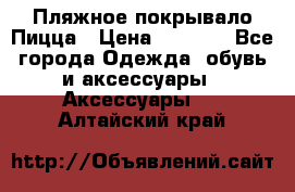 Пляжное покрывало Пицца › Цена ­ 1 200 - Все города Одежда, обувь и аксессуары » Аксессуары   . Алтайский край